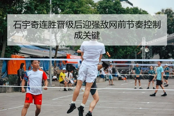 石宇奇连胜晋级后迎强敌网前节奏控制成关键