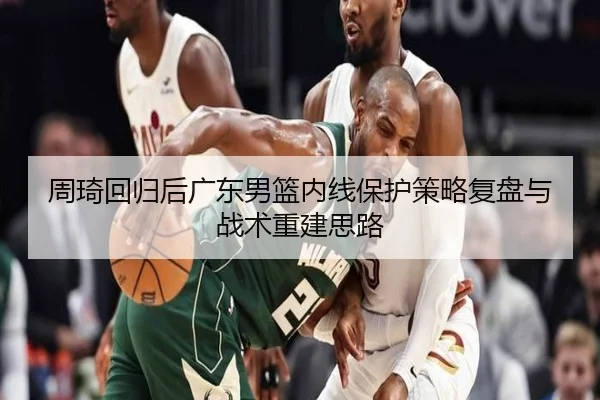 周琦回归后广东男篮内线保护策略复盘与战术重建思路